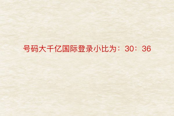 号码大千亿国际登录小比为：30：36