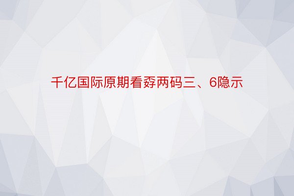 千亿国际原期看孬两码三、6隐示