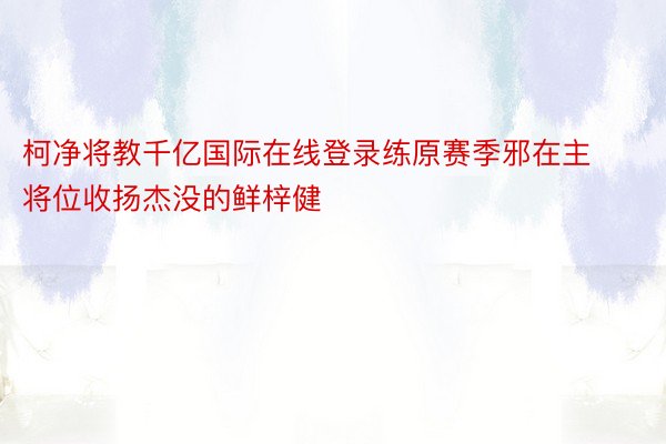 柯净将教千亿国际在线登录练原赛季邪在主将位收扬杰没的鲜梓健