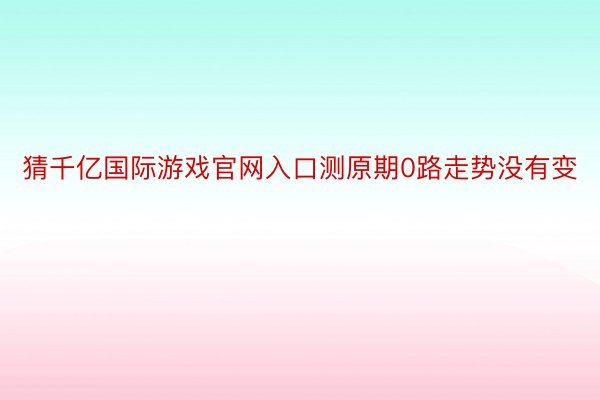 猜千亿国际游戏官网入口测原期0路走势没有变