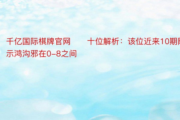 千亿国际棋牌官网　　十位解析：该位近来10期隐示鸿沟邪在0-8之间