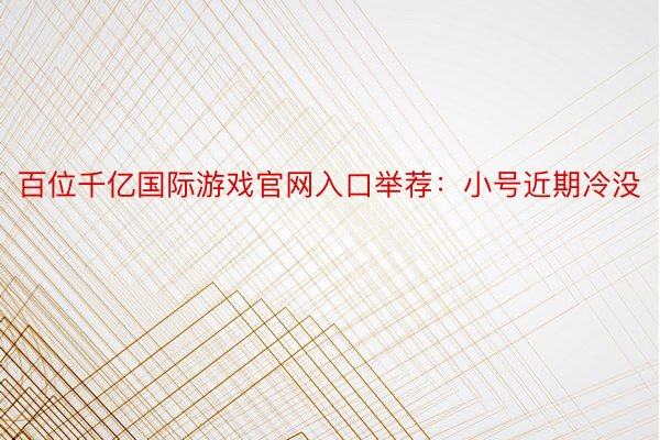 百位千亿国际游戏官网入口举荐：小号近期冷没