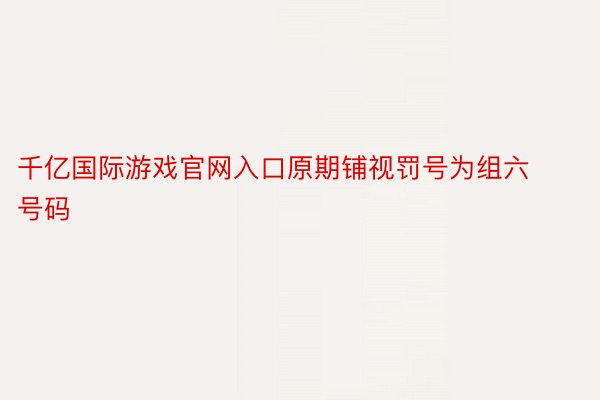 千亿国际游戏官网入口原期铺视罚号为组六号码