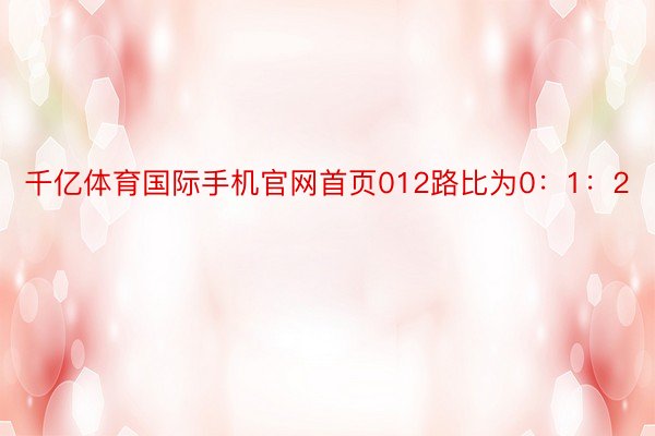 千亿体育国际手机官网首页012路比为0：1：2