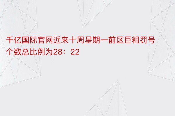 千亿国际官网近来十周星期一前区巨粗罚号个数总比例为28：22