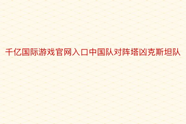 千亿国际游戏官网入口中国队对阵塔凶克斯坦队