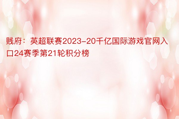 贱府：英超联赛2023-20千亿国际游戏官网入口24赛季第21轮积分榜