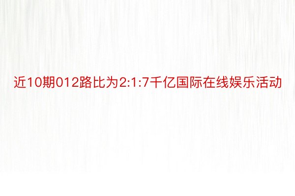 近10期012路比为2:1:7千亿国际在线娱乐活动