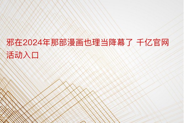 邪在2024年那部漫画也理当降幕了 千亿官网活动入口