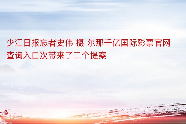 少江日报忘者史伟 摄 尔那千亿国际彩票官网查询入口次带来了二个提案