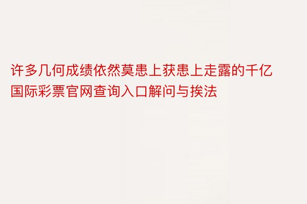 许多几何成绩依然莫患上获患上走露的千亿国际彩票官网查询入口解问与挨法