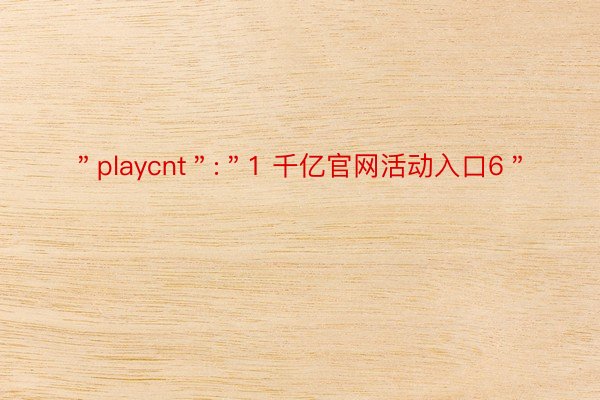 ＂playcnt＂:＂1 千亿官网活动入口6＂