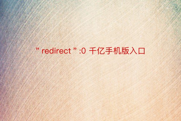 ＂redirect＂:0 千亿手机版入口