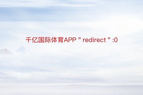 千亿国际体育APP＂redirect＂:0