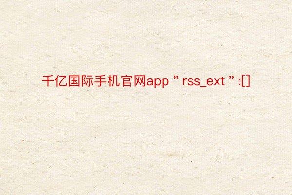 千亿国际手机官网app＂rss_ext＂:[]