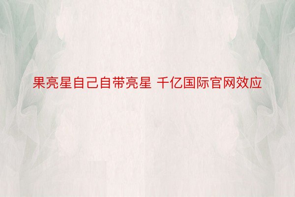 果亮星自己自带亮星 千亿国际官网效应