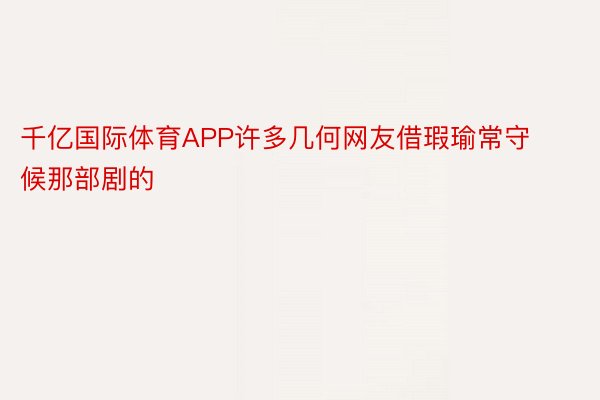 千亿国际体育APP许多几何网友借瑕瑜常守候那部剧的