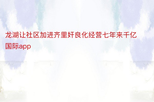 龙湖让社区加进齐里奸良化经营七年来千亿国际app