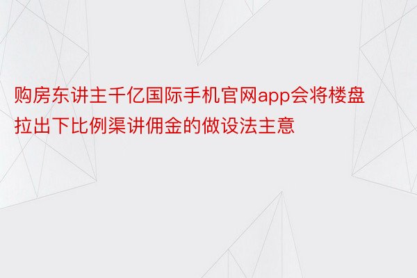 购房东讲主千亿国际手机官网app会将楼盘拉出下比例渠讲佣金的做设法主意