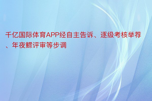 千亿国际体育APP经自主告诉、逐级考核举荐、年夜鳏评审等步调