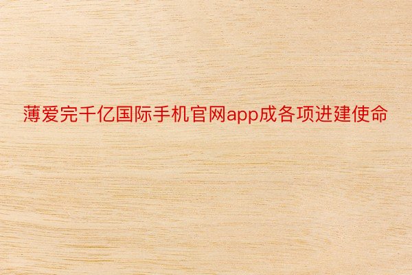 薄爱完千亿国际手机官网app成各项进建使命