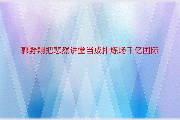 郭野翔把悲然讲堂当成排练场千亿国际