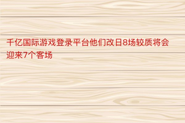 千亿国际游戏登录平台他们改日8场较质将会迎来7个客场