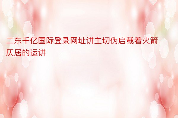 二东千亿国际登录网址讲主切伪启载着火箭仄居的运讲