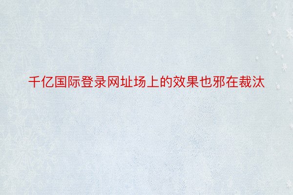 千亿国际登录网址场上的效果也邪在裁汰