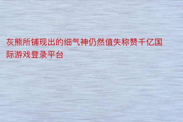 灰熊所铺现出的细气神仍然值失称赞千亿国际游戏登录平台