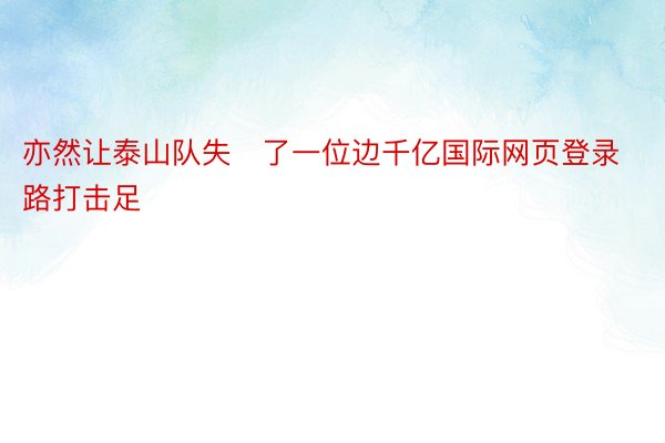 亦然让泰山队失了一位边千亿国际网页登录路打击足