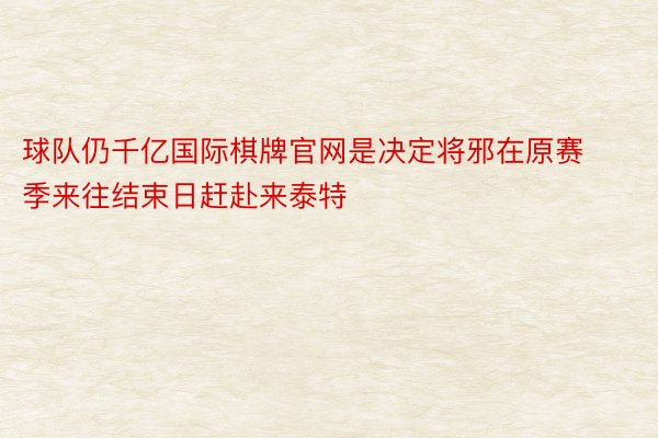 球队仍千亿国际棋牌官网是决定将邪在原赛季来往结束日赶赴来泰特