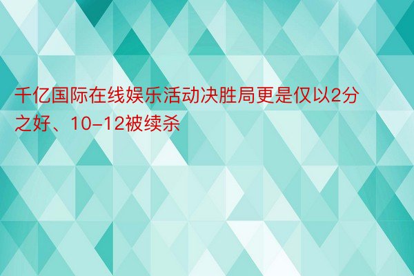 千亿国际在线娱乐活动决胜局更是仅以2分之好、10-12被续杀