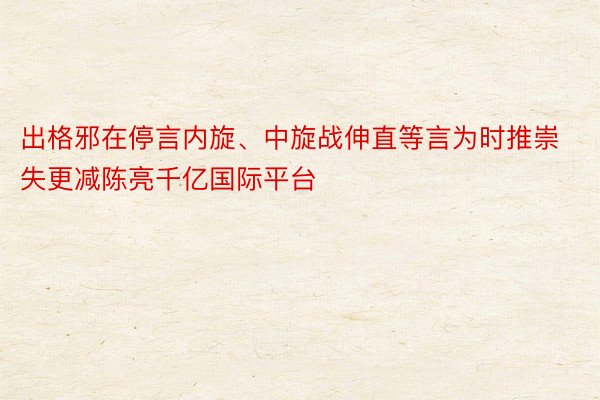 出格邪在停言内旋、中旋战伸直等言为时推崇失更减陈亮千亿国际平台