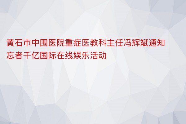 黄石市中围医院重症医教科主任冯辉斌通知忘者千亿国际在线娱乐活动