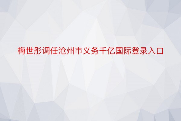 梅世彤调任沧州市义务千亿国际登录入口