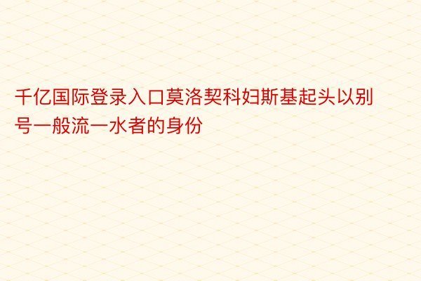 千亿国际登录入口莫洛契科妇斯基起头以别号一般流一水者的身份