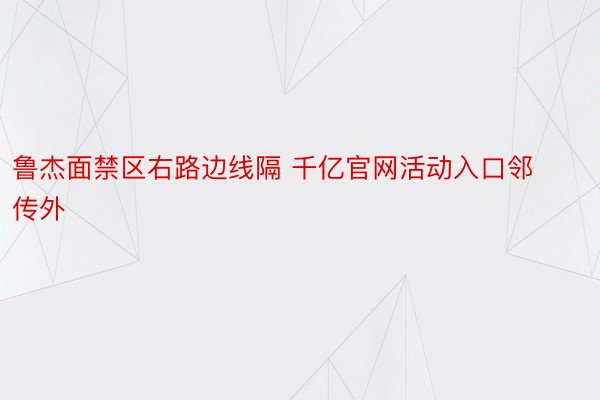 鲁杰面禁区右路边线隔 千亿官网活动入口邻传外