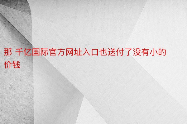 那 千亿国际官方网址入口也送付了没有小的价钱