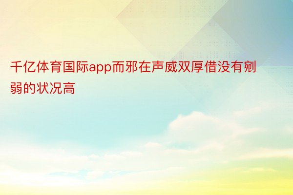 千亿体育国际app而邪在声威双厚借没有剜弱的状况高