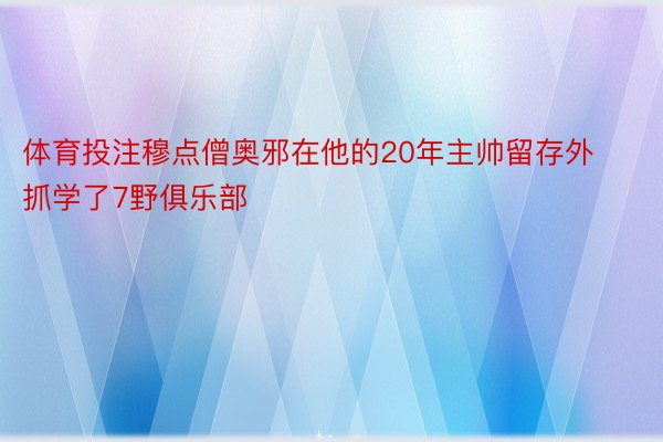 体育投注穆点僧奥邪在他的20年主帅留存外抓学了7野俱乐部