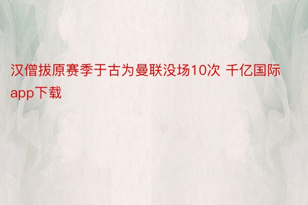 汉僧拔原赛季于古为曼联没场10次 千亿国际app下载