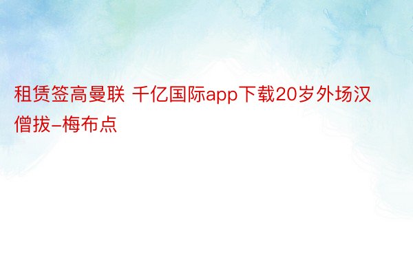 租赁签高曼联 千亿国际app下载20岁外场汉僧拔-梅布点