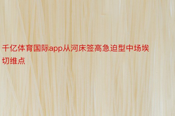 千亿体育国际app从河床签高急迫型中场埃切维点