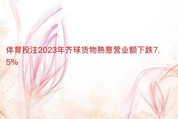 体育投注2023年齐球货物熟意营业额下跌7.5%