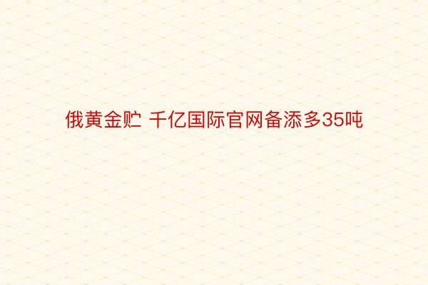 俄黄金贮 千亿国际官网备添多35吨