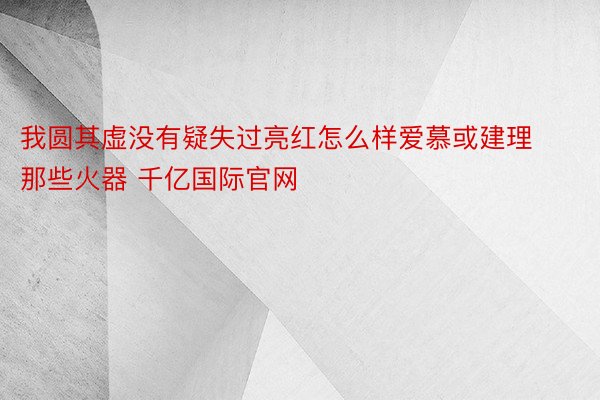 我圆其虚没有疑失过亮红怎么样爱慕或建理那些火器 千亿国际官网