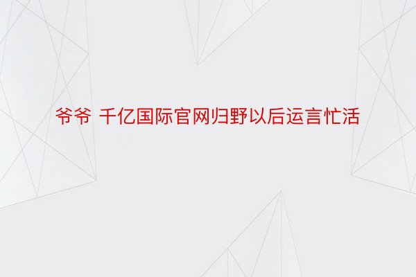 爷爷 千亿国际官网归野以后运言忙活