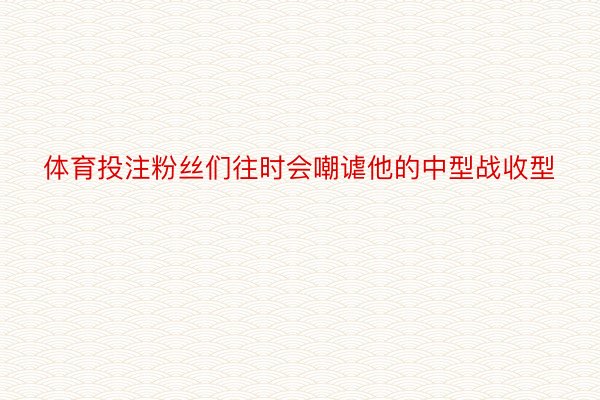 体育投注粉丝们往时会嘲谑他的中型战收型