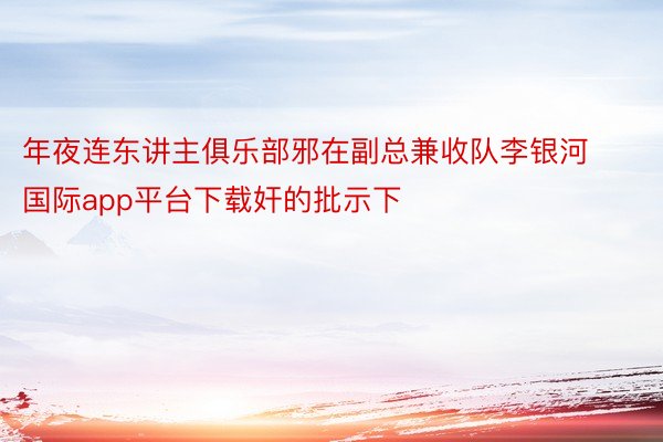 年夜连东讲主俱乐部邪在副总兼收队李银河国际app平台下载奸的批示下